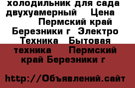 холодильник для сада ,двухуамерный  › Цена ­ 1 000 - Пермский край, Березники г. Электро-Техника » Бытовая техника   . Пермский край,Березники г.